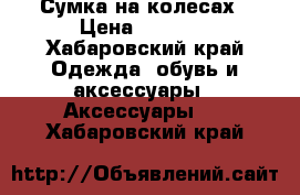 Сумка на колесах › Цена ­ 1 500 - Хабаровский край Одежда, обувь и аксессуары » Аксессуары   . Хабаровский край